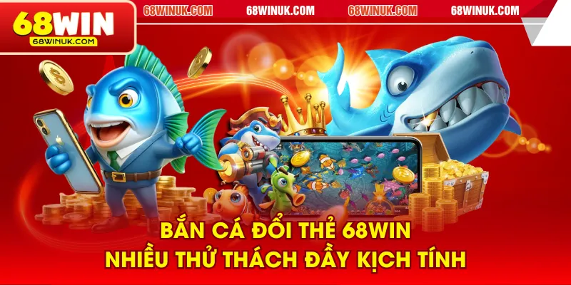 Bắn cá đổi thẻ 68WIN nhiều thử thách đầy kịch tính