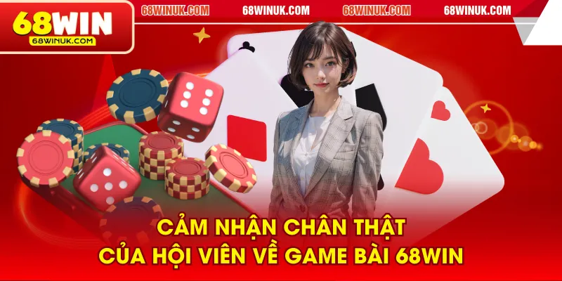 Cảm nhận chân thật của hội viên về game bài 68WIN