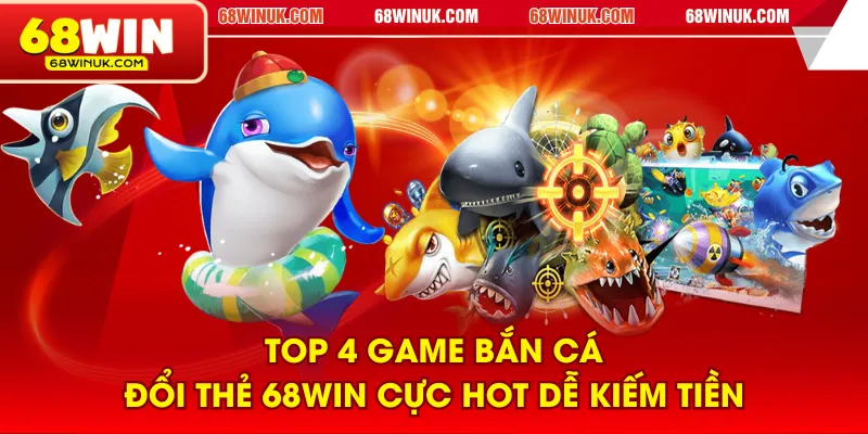 Top 4 game bắn cá đổi thẻ 68WIN cực hot dễ kiếm tiền
